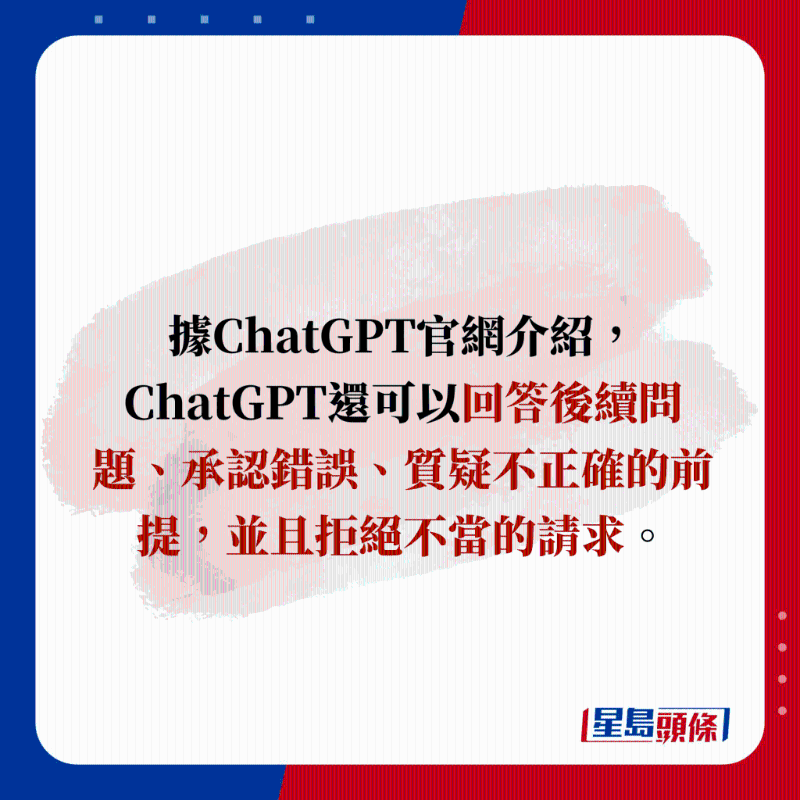 據ChatGPT官網介紹，ChatGPT還可以回答後續問題、承認錯誤、質疑不正確的前提，並且拒絕不當的請求。