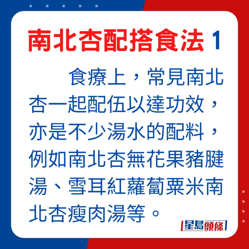 食療上，常見南北杏一起配伍以達功效，亦是不少湯水的配料，如南北杏無花果豬腱湯、雪耳紅蘿蔔粟米南北杏瘦肉湯等。