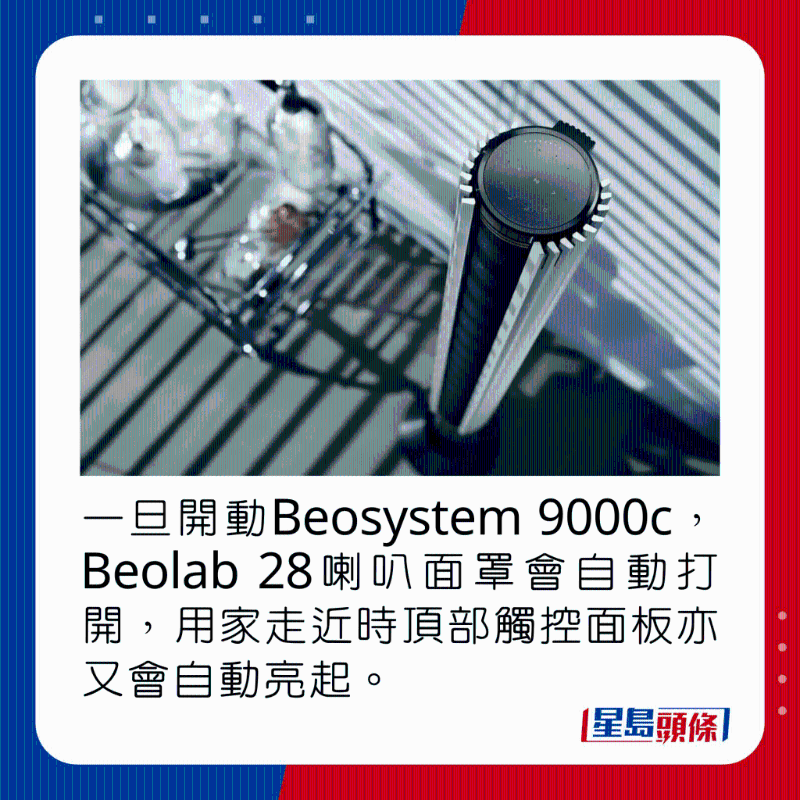 一旦开动Beosystem 9000c,Beolab 28喇叭面罩会自动打开,用家走近时顶部触控面板亦又会自动亮起。 一旦开动Beosystem 9000c,Beolab 28喇叭面罩会自动打开,用家走近时顶部触控面板亦又会自动亮起。
