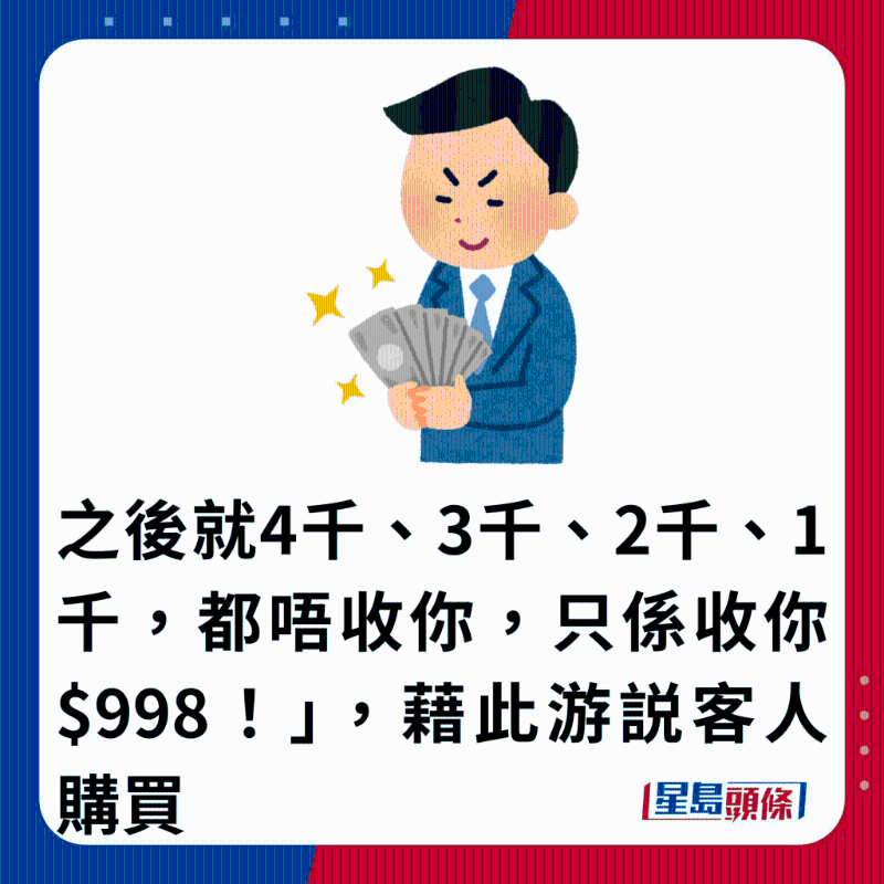 之后就4千、3千、2千、1千，都唔收你，只系收你$998！」 ，借此游说客人购买