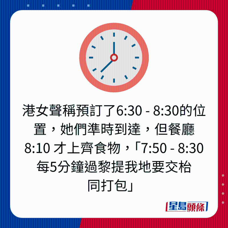 港女声称预订了6：30 - 8：30的位置，她们准时到达，但餐厅8：10 才上齐食物，「7：50 - 8：30 每5分钟过黎提我地要交枱 同打包」