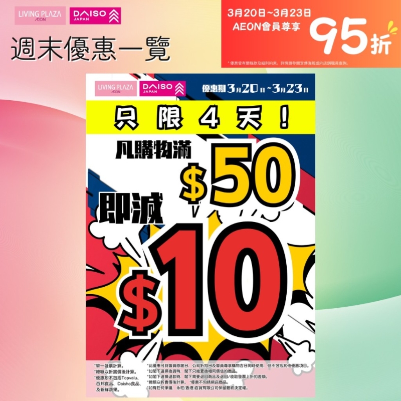 由即日起至3月23日,全线LIVING PLAZA及DAISO JAPAN购物满$50即减$10;AEON感谢日会员更可享95折优惠! 由即日起至3月23日,全线LIVING PLAZA及DAISO JAPAN购物满$50即减$10;AEON感谢日会员更可享95折优惠!