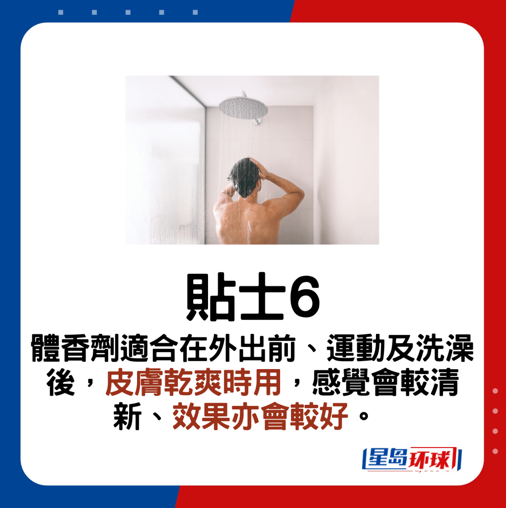 贴士6:体香剂适合在外出前、运动及洗澡后,皮肤干爽时用,感觉会较清新、效果亦会较 贴士6:体香剂适合在外出前、运动及洗澡后,皮肤干爽时用,感觉会较清新、效果亦会较